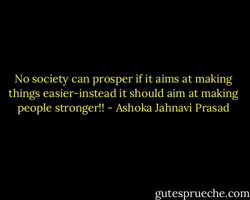 No society can prosper if it aims at making things easier-instead it should aim at making people stronger!! - Ashoka Jahnavi Prasad