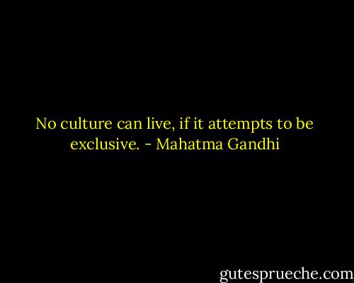 No culture can live, if it attempts to be exclusive. - Mahatma Gandhi
