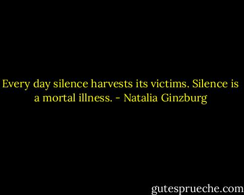 Every day silence harvests its victims. Silence is a mortal illness. - Natalia Ginzburg