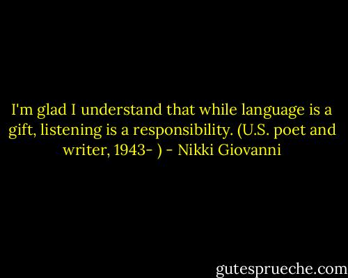 I'm glad I understand that while language is a gift, listening is a responsibility. (U.S. poet and writer, 1943- ) - Nikki Giovanni