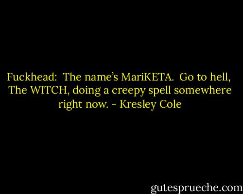 Fuckhead: <br />The name’s MariKETA. <br />Go to hell, <br />The WITCH, doing a creepy spell somewhere right now. - Kresley Cole