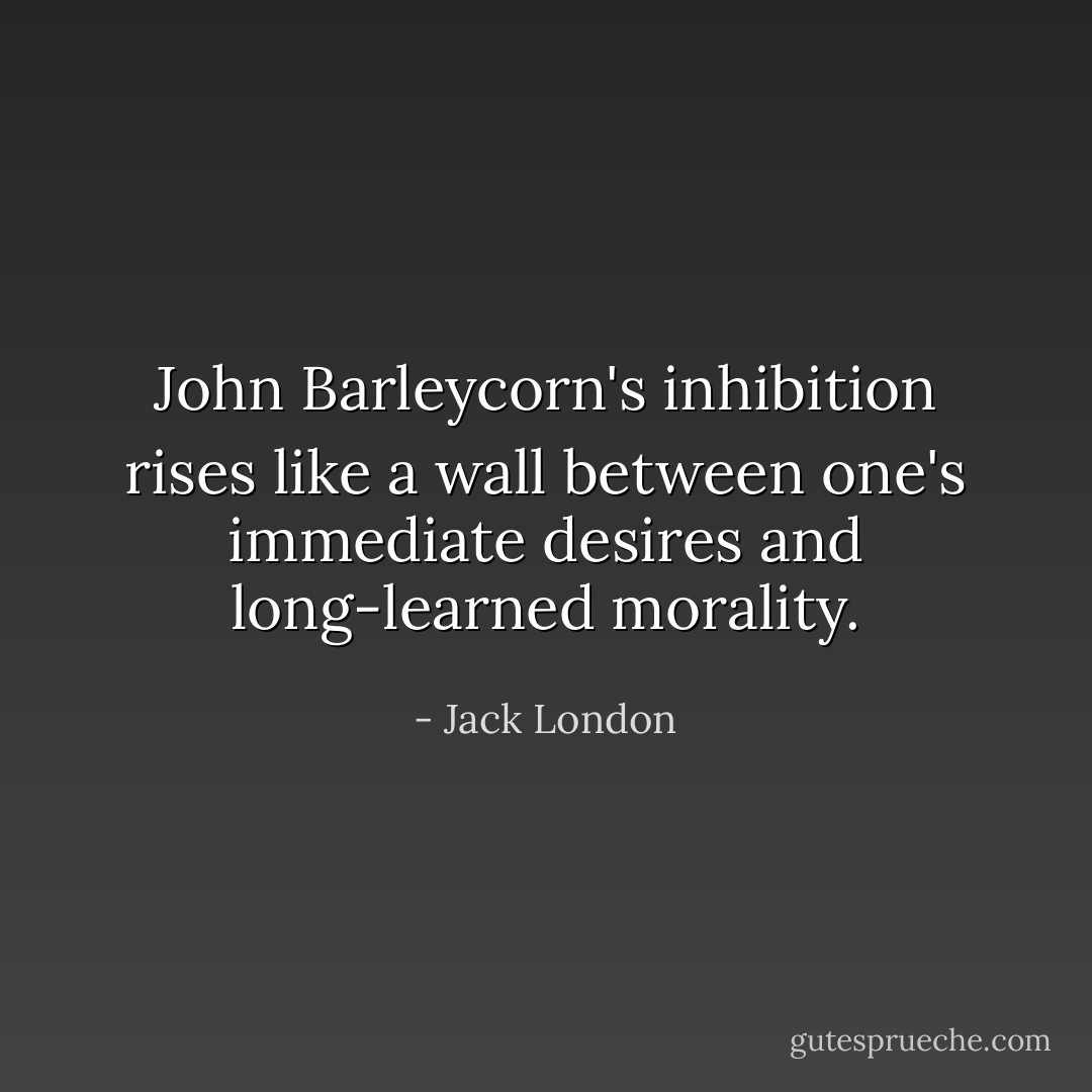 John Barleycorn's inhibition rises like a wall between<br />one's immediate desires and long-learned morality. - Jack London