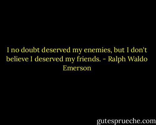I no doubt deserved my enemies, but I don't believe I deserved my friends. - Ralph Waldo Emerson