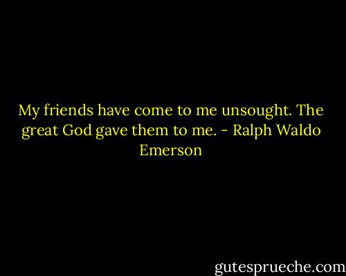 My friends have come to me unsought. The great God gave them to me. - Ralph Waldo Emerson