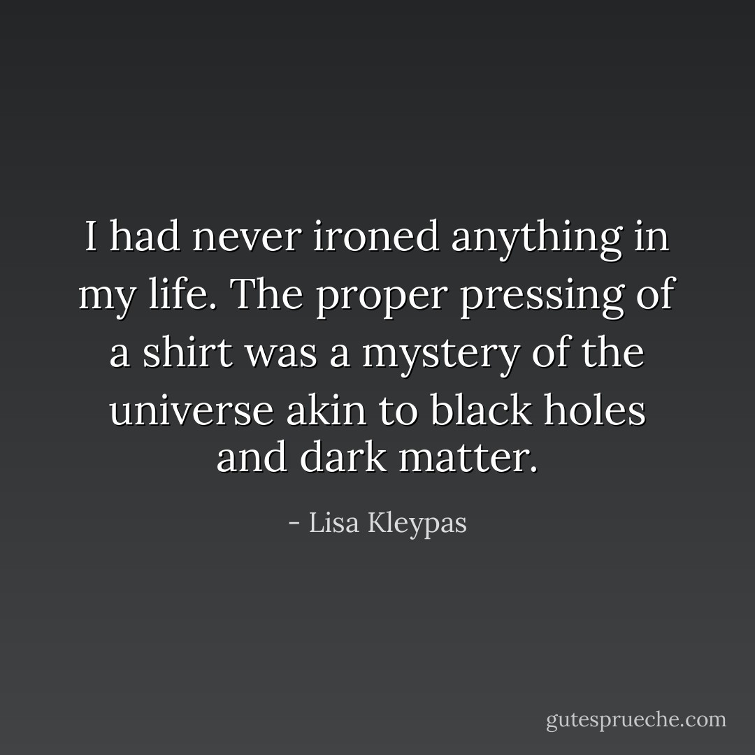 I had never ironed anything in my life. The proper pressing of a shirt was a mystery of the universe akin to black holes and dark matter. - Lisa Kleypas