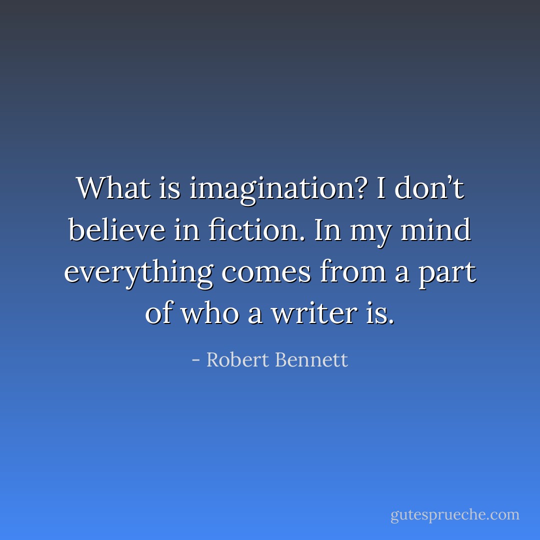 What is imagination? I don’t believe in fiction. In my mind everything comes from a part of who a writer is. - Robert Bennett