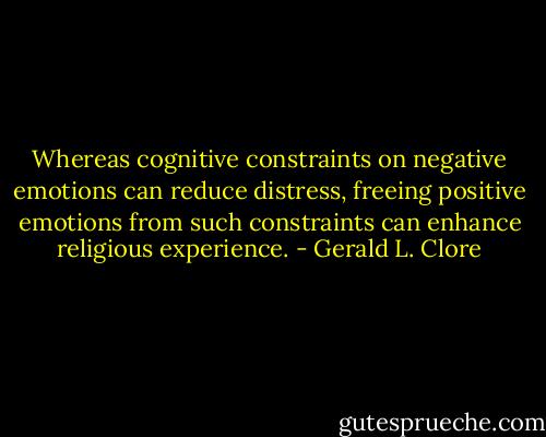 Whereas cognitive constraints on negative emotions can reduce distress, freeing positive emotions from such constraints can enhance religious experience. - Gerald L. Clore
