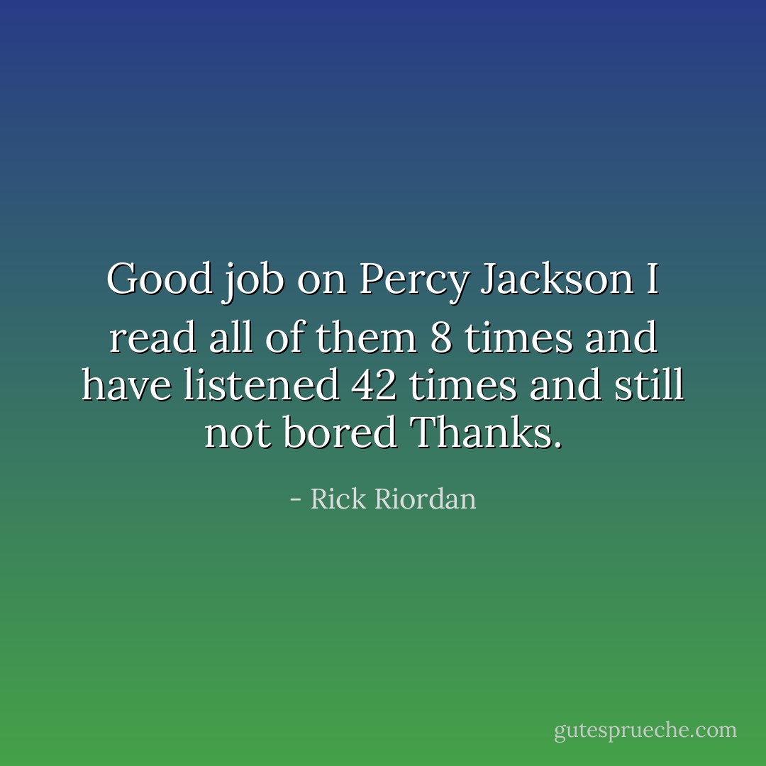 Good job on Percy Jackson I read all of them 8 times and have listened 42 times and still not bored Thanks. - Rick Riordan