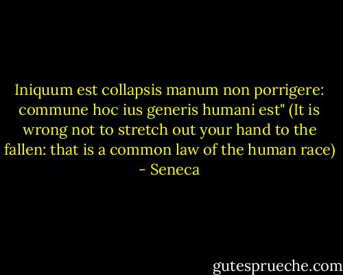 Iniquum est collapsis manum non porrigere: commune hoc ius generis humani est"<br />(It is wrong not to stretch out your hand to the fallen: that is a common law of the human race) - Seneca