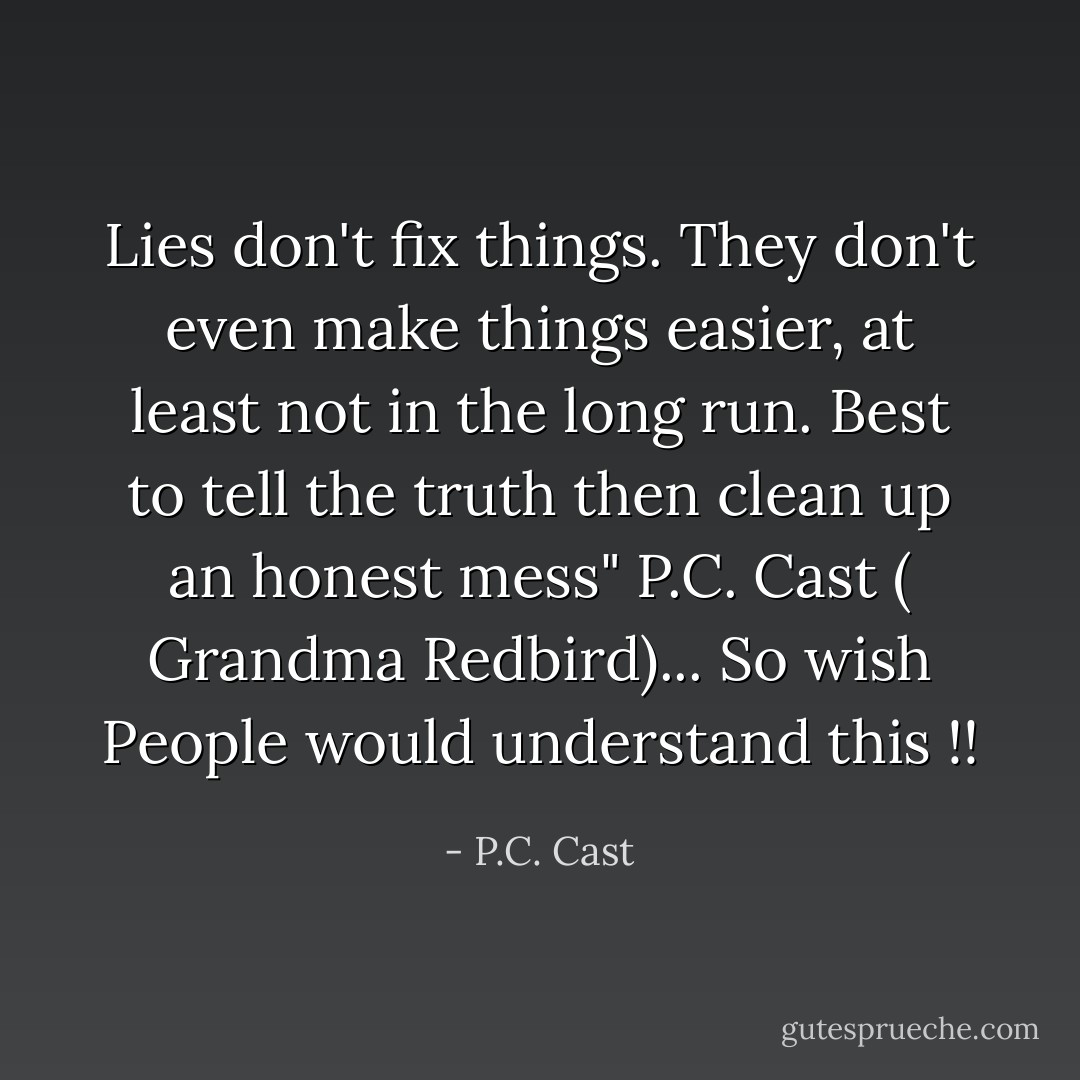 Lies don't fix things. They don't even make things easier, at least not in the long run. Best to tell the truth then clean up an honest mess" P.C. Cast ( Grandma Redbird)... So wish People would understand this !! - P.C. Cast