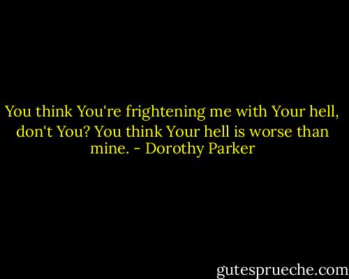 You think You're frightening me with Your hell, don't You? You think Your hell is worse than mine. - Dorothy Parker