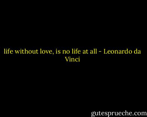 life without love, is no life at all - Leonardo da Vinci