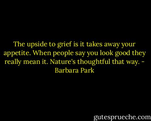 The upside to grief is it takes away your appetite. When people say you look good they really mean it. Nature's thoughtful that way. - Barbara Park