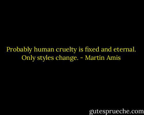 Probably human cruelty is fixed and eternal. Only styles change. - Martin Amis