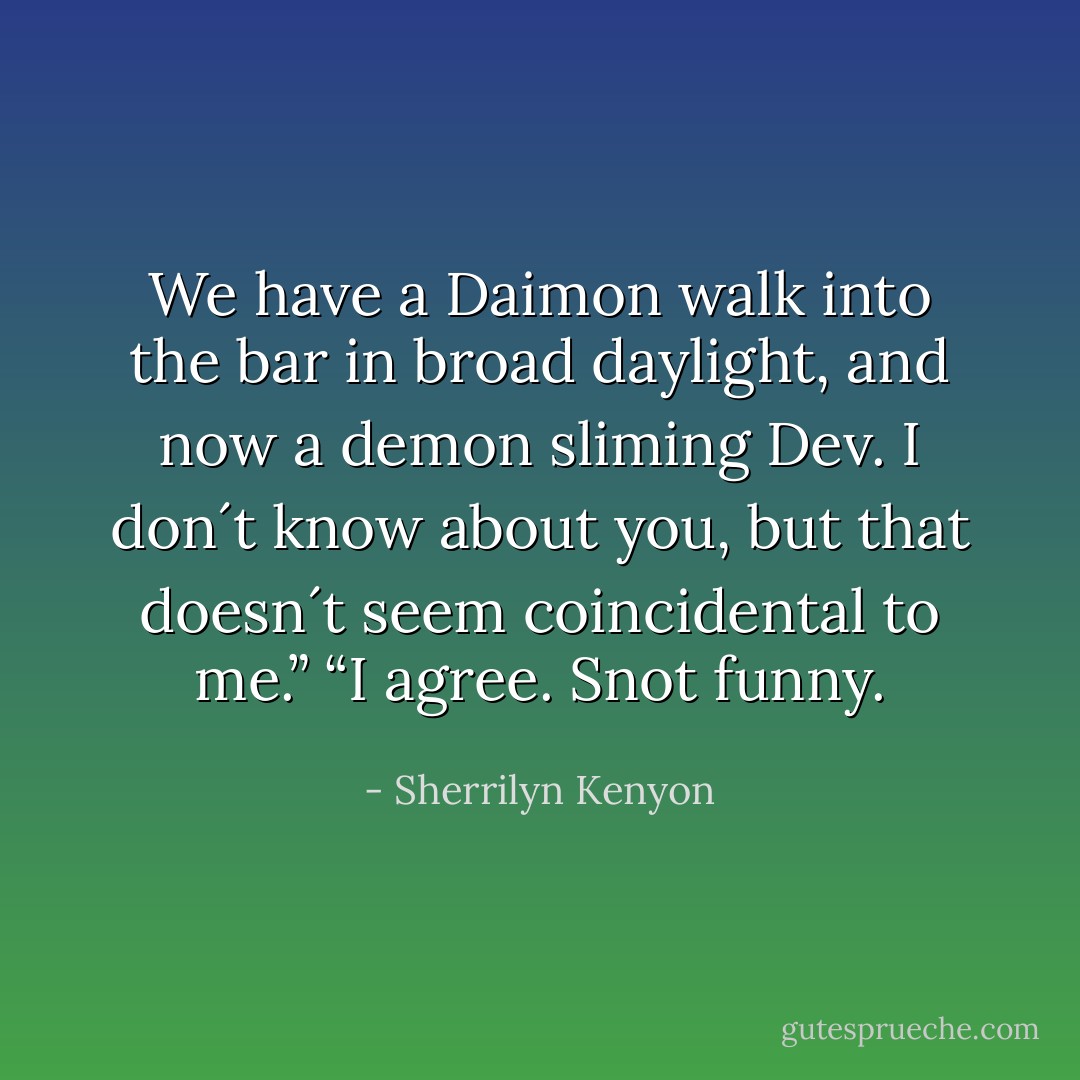 We have a Daimon walk into the bar in broad daylight, and now a demon sliming Dev. I don´t know about you, but that doesn´t seem coincidental to me.”<br />“I agree. Snot funny. - Sherrilyn Kenyon