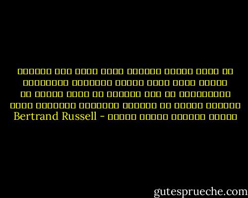 من سمات عصرنا الحالي التي تدعو إلى الأسى، والتي ربما كانت حصيلة الكوارث العالمية المتلاحقة في هذا القرن، ان معظم الناس لم يعودوا يجدون في أنفسهم الشجاعة ليعيشوا بدون عقيدة سياسية جامدة صارمة - Bertrand Russell