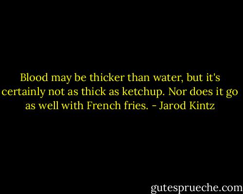 Blood may be thicker than water, but it's certainly not as thick as ketchup. Nor does it go as well with French fries. - Jarod Kintz