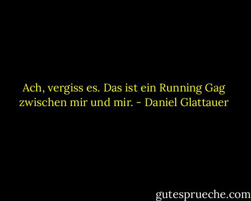 Ach, vergiss es. Das ist ein Running Gag zwischen mir und mir. - Daniel Glattauer