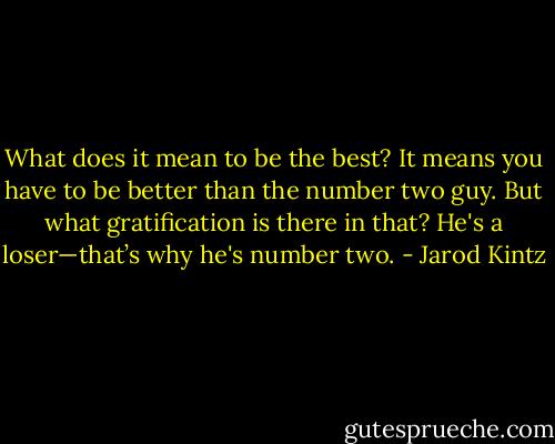What does it mean to be the best? It means you have to be better than the number two guy. But what gratification is there in that? He's a loser—that’s why he's number two. - Jarod Kintz