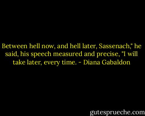 Between hell now, and hell later, Sassenach," he said, his speech measured and precise, "I will take later, every time. - Diana Gabaldon