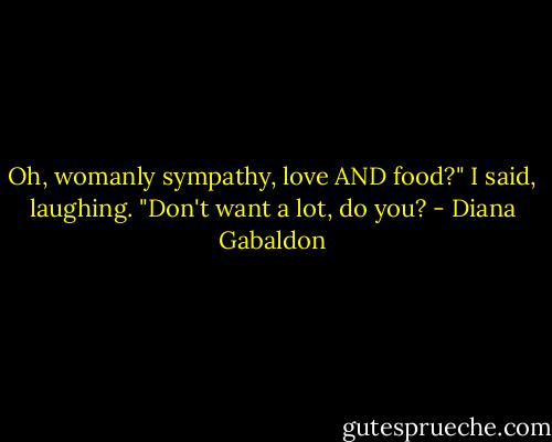 Oh, womanly sympathy, love AND food?" I said, laughing. "Don't want a lot, do you? - Diana Gabaldon