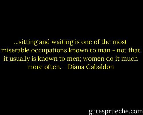 ...sitting and waiting is one of the most miserable occupations known to man - not that it usually is known to men; women do it much more often. - Diana Gabaldon