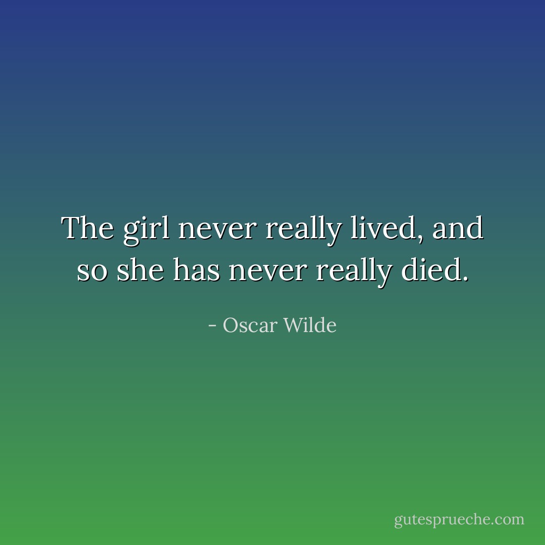 The girl never really lived, and so she has never really died. - Oscar Wilde