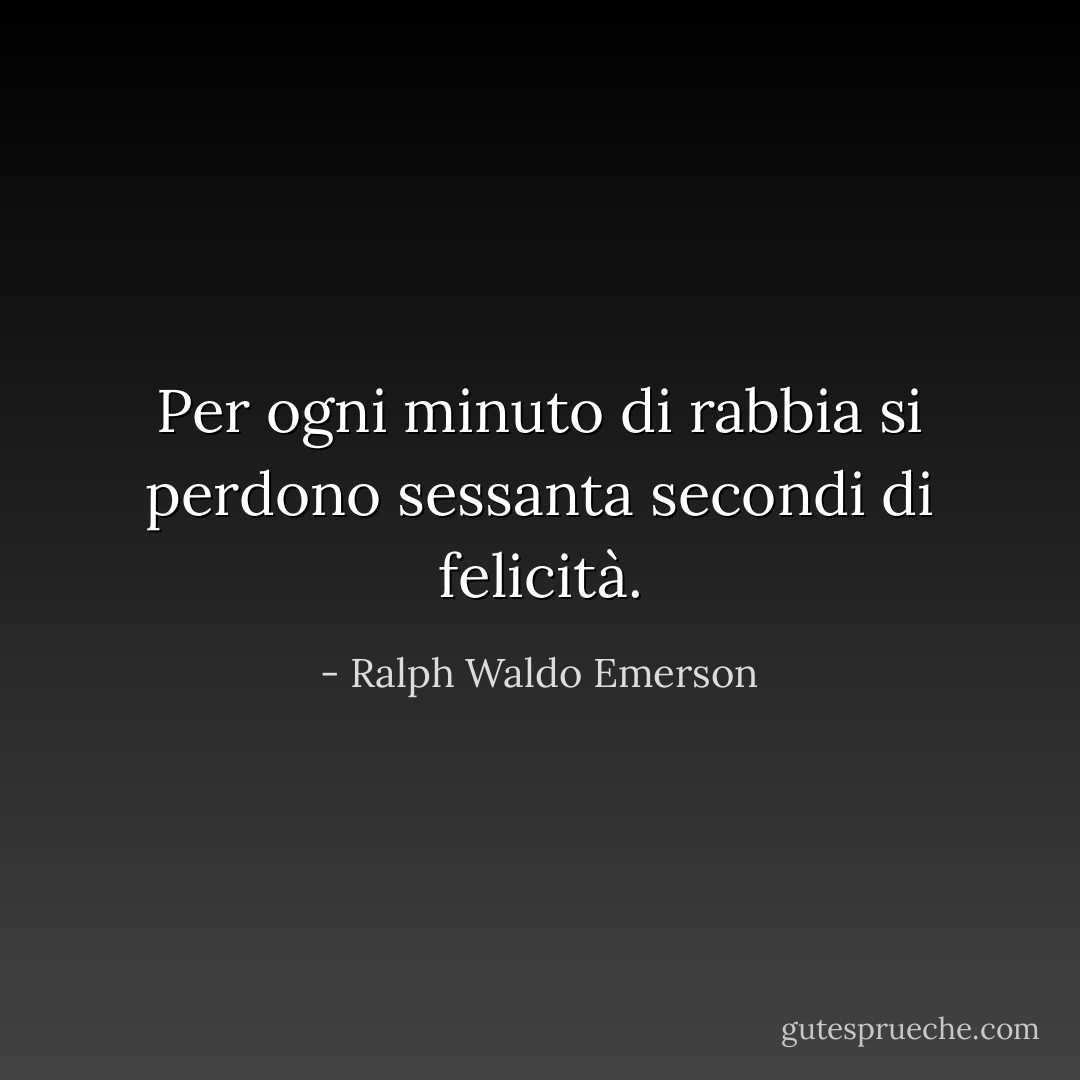 Per ogni minuto di rabbia si perdono sessanta secondi di felicità. - Ralph Waldo Emerson