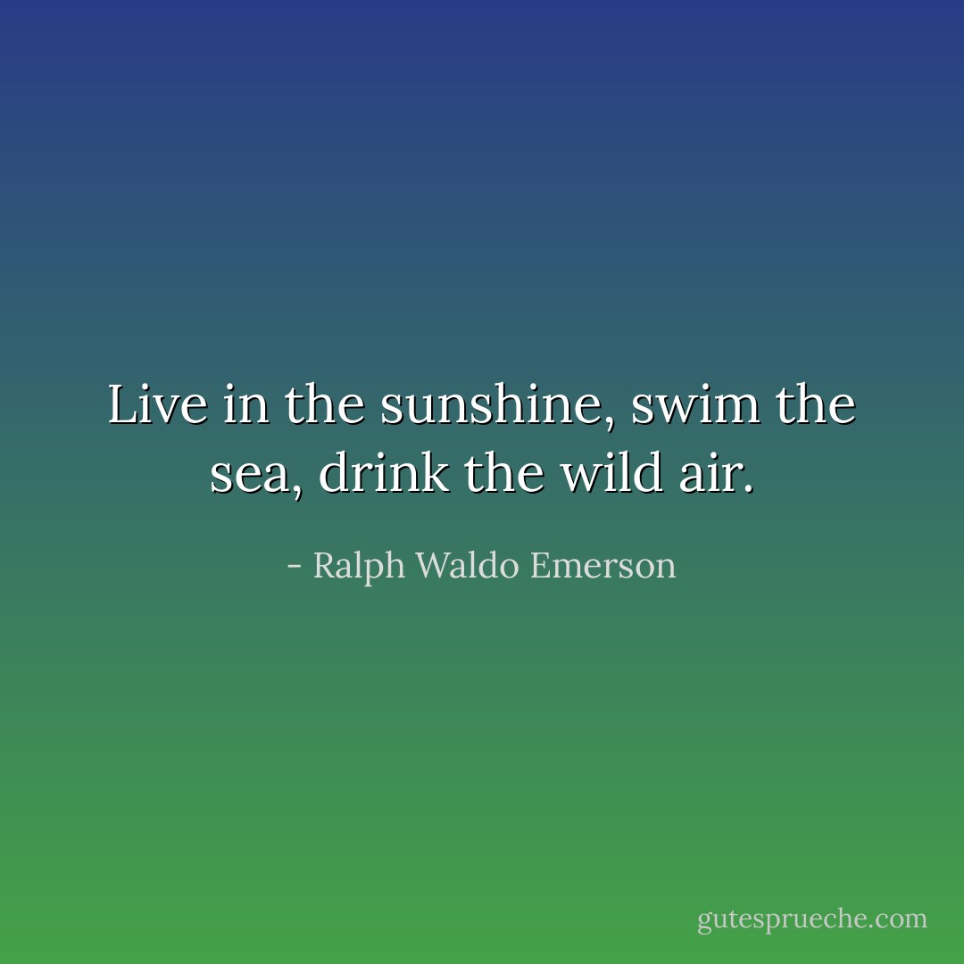 Live in the sunshine, swim the sea, drink the wild air. - Ralph Waldo Emerson