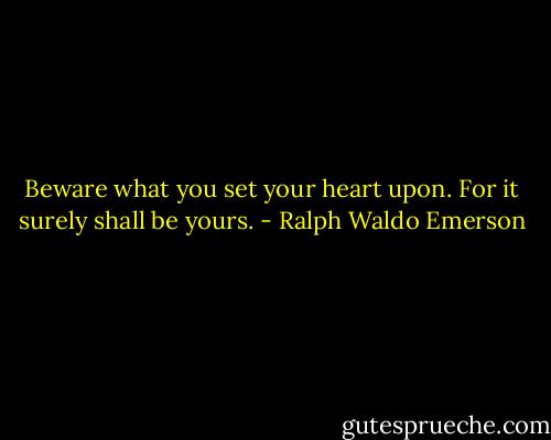Beware what you set your heart upon. For it surely shall be yours. - Ralph Waldo Emerson