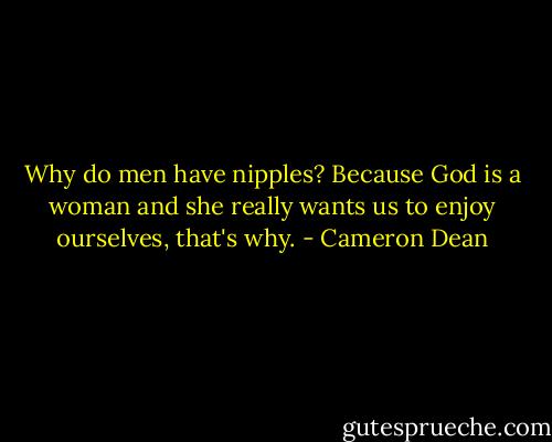 Why do men have nipples? Because God is a woman and she really wants us to enjoy ourselves, that's why. - Cameron Dean