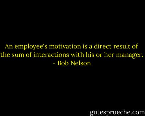 An employee's motivation is a direct result of the sum of interactions with his or her manager. - Bob Nelson