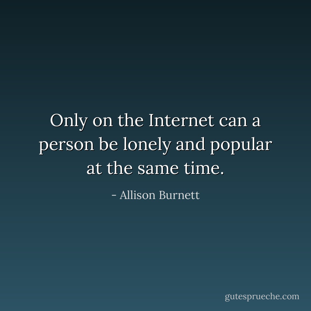 Only on the Internet can a person be lonely and popular at the same time. - Allison Burnett