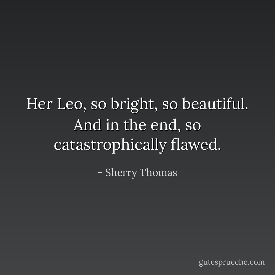 Her Leo, so bright, so beautiful.<br />And in the end, so catastrophically flawed. - Sherry Thomas