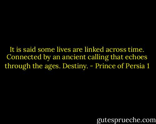 It is said some lives are linked across time. Connected by an ancient calling that echoes through the ages. Destiny. - Prince of Persia 1
