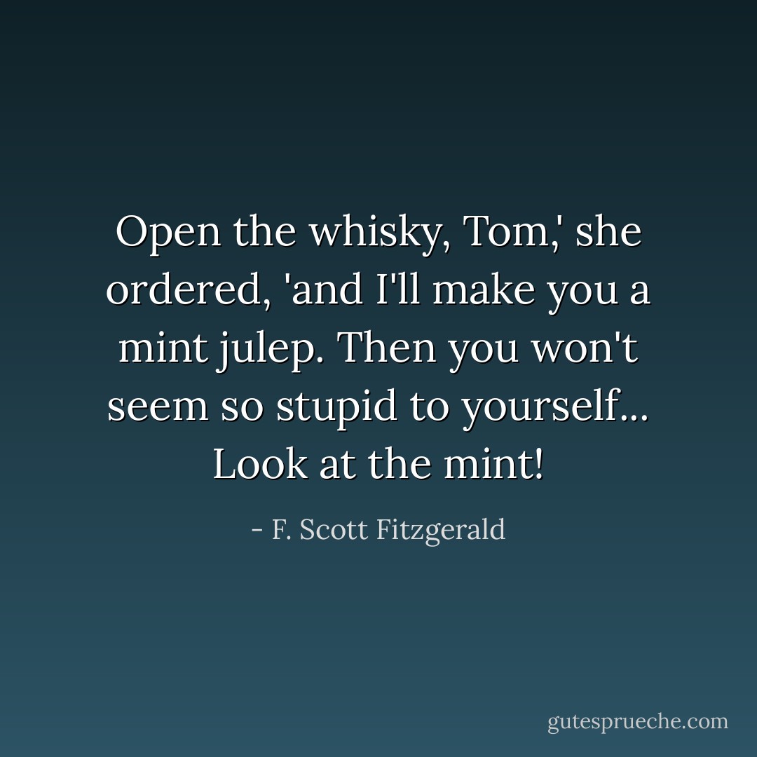 Open the whisky, Tom,' she ordered, 'and I'll make you a mint julep. Then you won't seem so stupid to yourself... Look at the mint! - F. Scott Fitzgerald