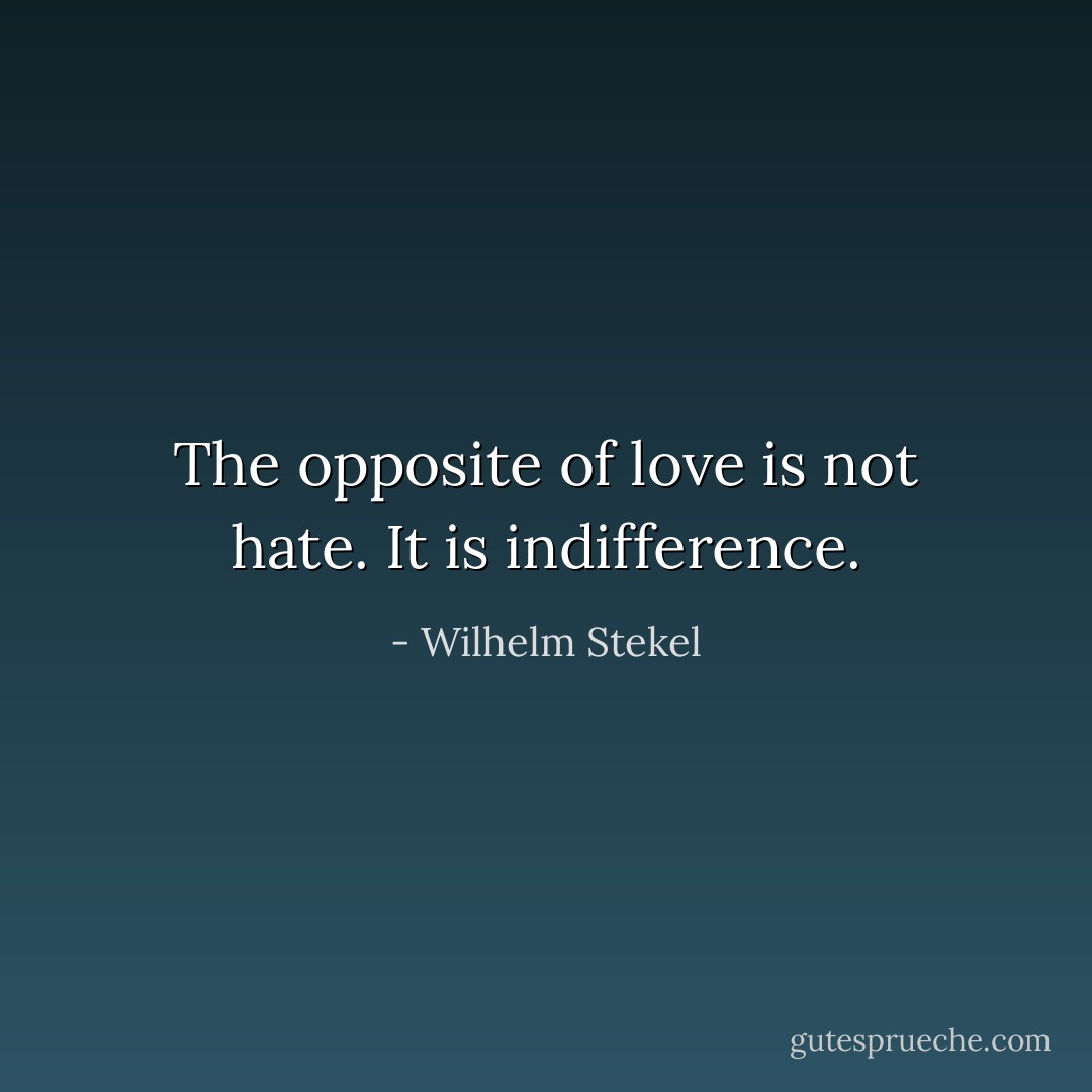 The opposite of love is not hate. It is indifference. - Wilhelm Stekel