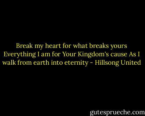 Break my heart for what breaks yours<br />Everything I am for Your Kingdom's cause<br />As I walk from earth into eternity - Hillsong United