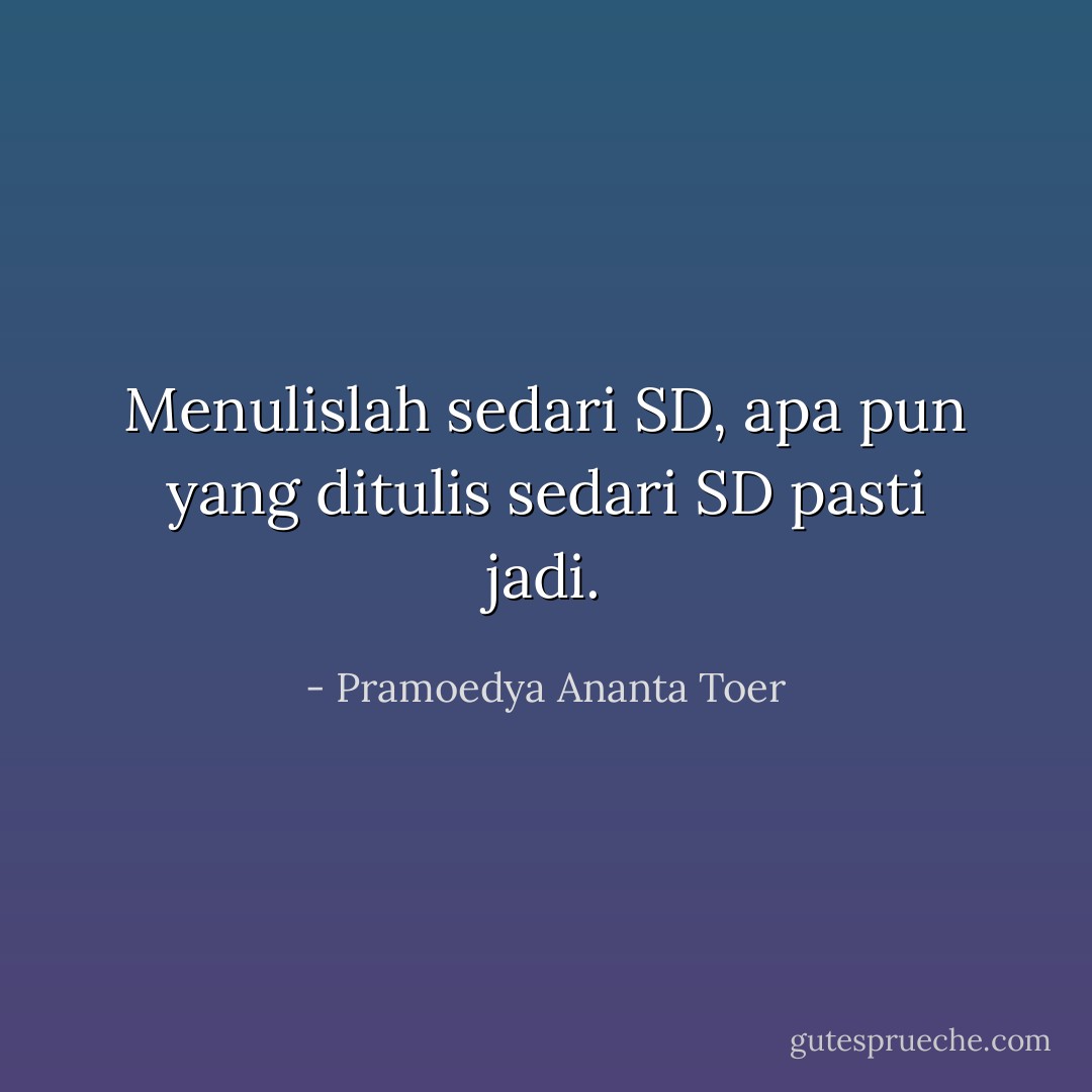 Menulislah sedari SD, apa pun yang ditulis sedari SD pasti jadi. - Pramoedya Ananta Toer