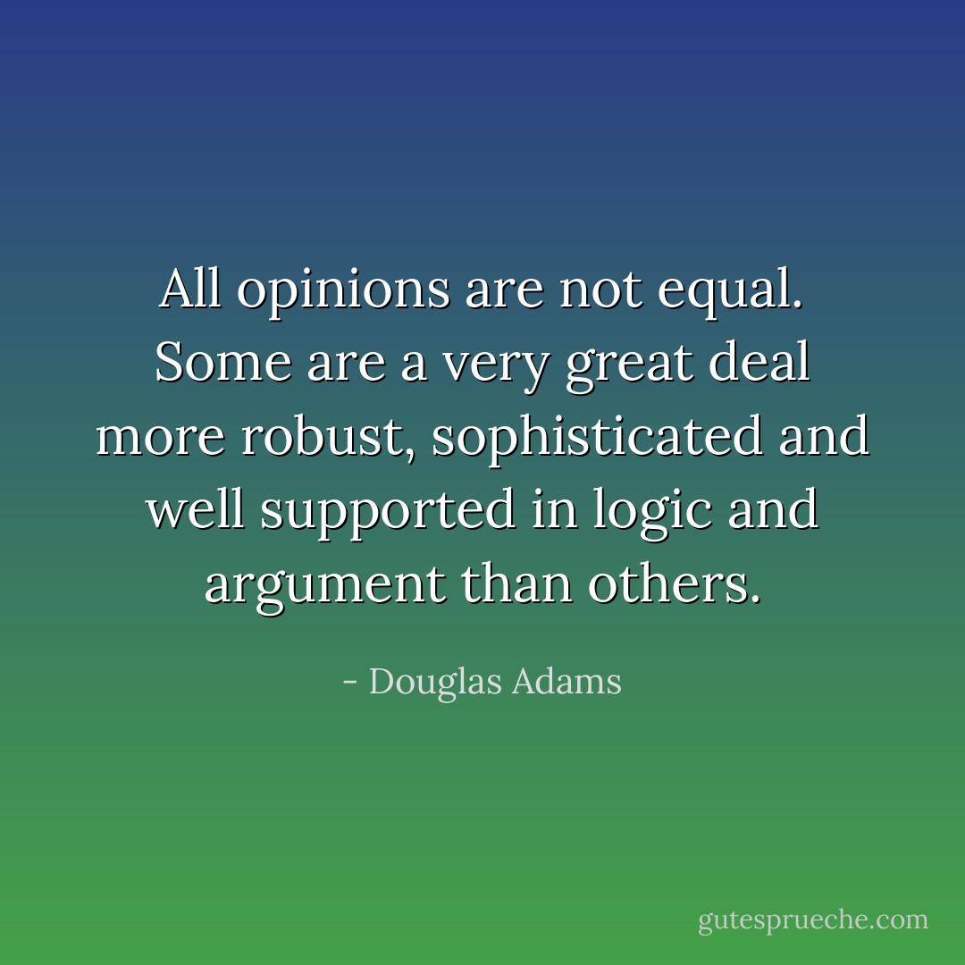 All opinions are not equal. Some are a very great deal more robust, sophisticated and well supported in logic and argument than others. - Douglas Adams