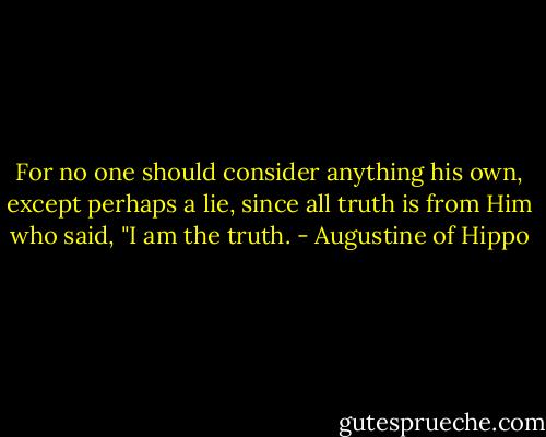 For no one should consider anything his own, except perhaps a lie, since all truth is from Him who said, "I am the truth. - Augustine of Hippo