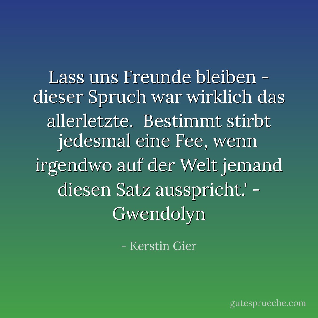 Lass uns Freunde bleiben - dieser Spruch war wirklich das allerletzte. <br />Bestimmt stirbt jedesmal eine Fee, wenn irgendwo auf der Welt jemand diesen Satz ausspricht.'<br />- Gwendolyn - Kerstin Gier