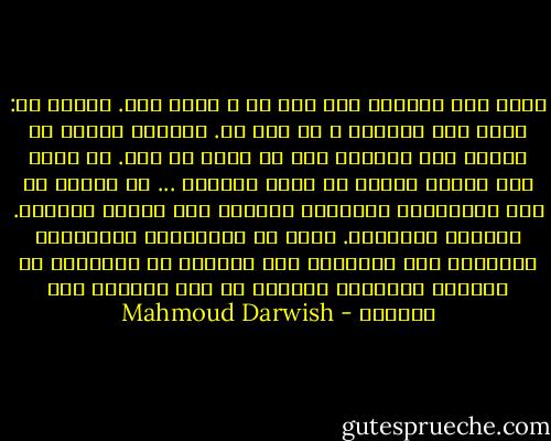 أنتِ غدي وحاضري ولا أمس لي ـ تقول لها.<br />وتقول لك: أنتَ غدي وحاضري و لا أمس لي.<br />تنامان اثنين في واحد،<br />ولا تحلمان بما هو أكثر من هذا.<br />لم يسأل أحد منكما الآخر عن معنى الاسم،<br />... من شدَّة ما كان مجهولكما الشَّهي عاكفاً على تأجيج الفتنة.<br />تفتنكَ وتفتنها.<br />وبعد أن تمتلكَها وتمتلكك،<br />وتمتليء بها وتمتليء بك،<br />يناديك ما يناديها من أقاليم البعيد،<br />فتحنُّ هي على ماضيها خلف الباب، - Mahmoud Darwish