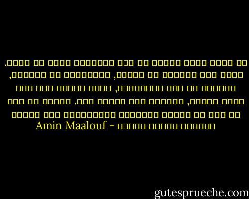 إن جميع شعوب الأرض في مهب العاصفة بشكل أو بآخر. سواء كنا أغنياء أو فقراء, مستكبرين أو خاضعين, محتلين او تحت الاحتلال, فنحن جميعا على متن زورق متصدع, سائرين الى الغرق معا. لكننا مع ذلك لا نكف عن تبادل الشتائم والمشاحنة غير آبهين بتعاظم أمواج البحر - Amin Maalouf