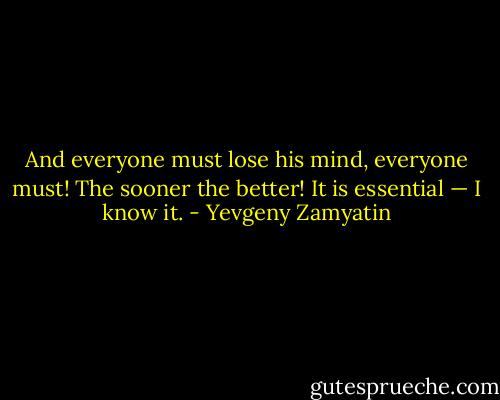 And everyone must lose his mind, everyone must! The sooner the better! It is essential — I know it. - Yevgeny Zamyatin