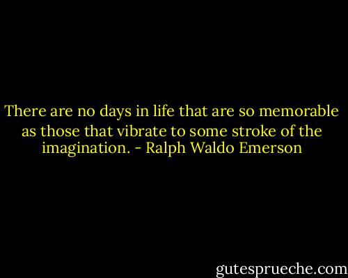 There are no days in life that are so memorable as those that vibrate to some stroke of the imagination. - Ralph Waldo Emerson