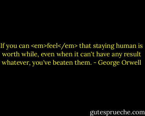 If you can <em>feel</em> that staying human is worth while, even when it can't have any result whatever, you've beaten them. - George Orwell
