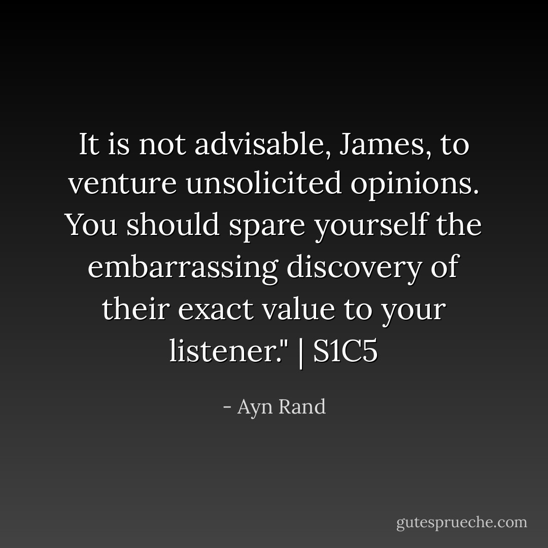 It is not advisable, James, to venture unsolicited opinions. You should spare yourself the embarrassing discovery of their exact value to your listener." | S1C5 - Ayn Rand