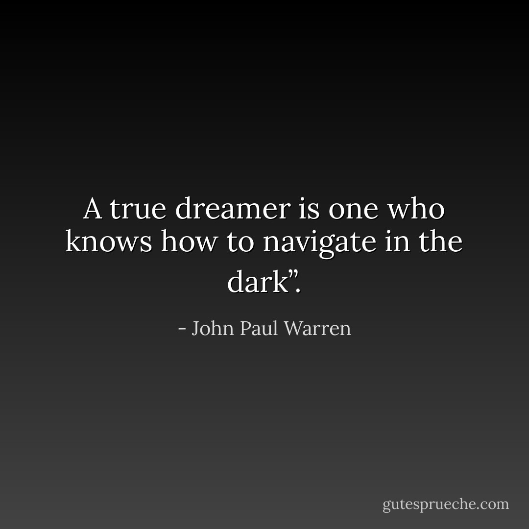A true dreamer is one who knows how to navigate in the dark”. - John Paul Warren