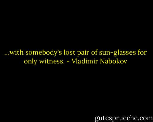 …with somebody's lost pair of sun-glasses for only witness. - Vladimir Nabokov